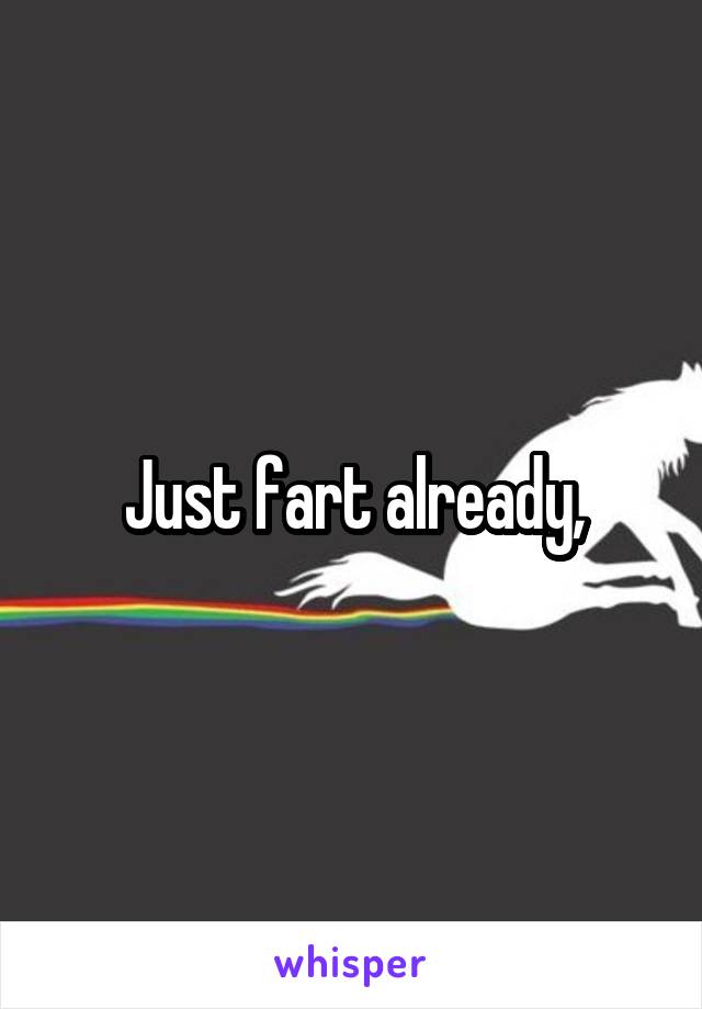 Just fart already,