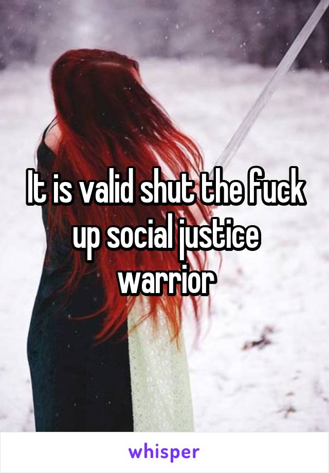 It is valid shut the fuck up social justice warrior