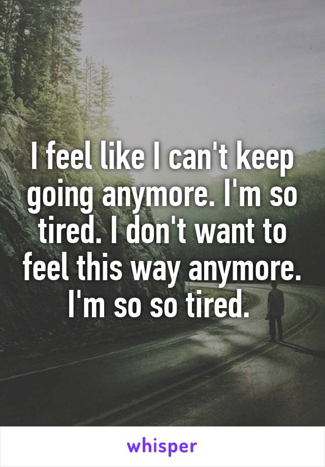 I feel like I can't keep going anymore. I'm so tired. I don't want to feel this way anymore. I'm so so tired. 