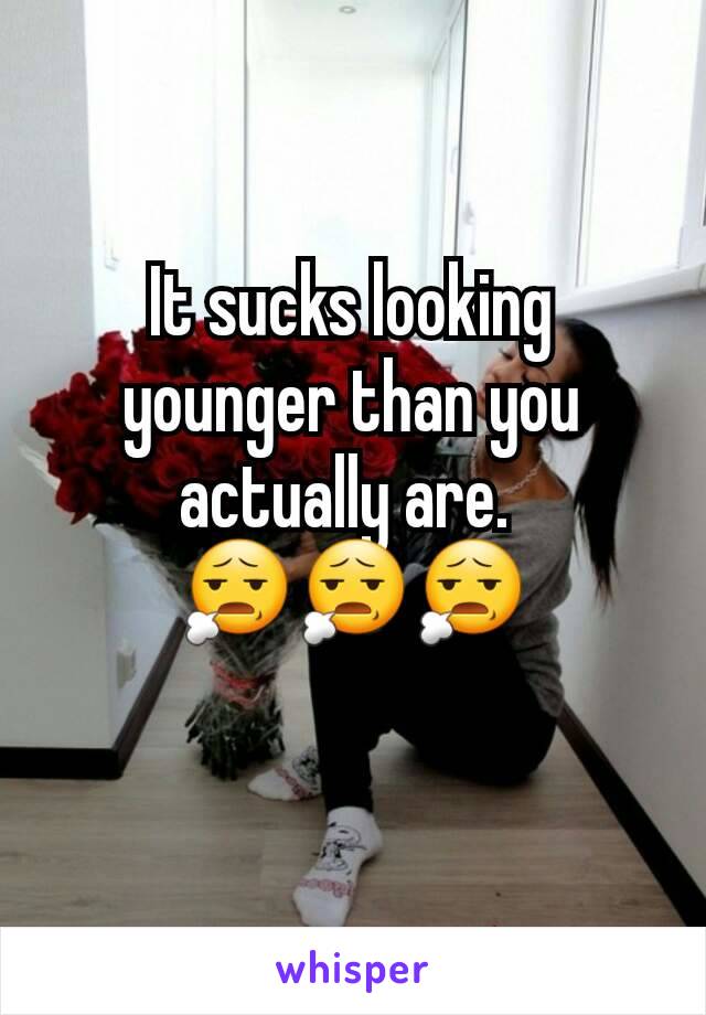 It sucks looking younger than you actually are. 
😧😧😧