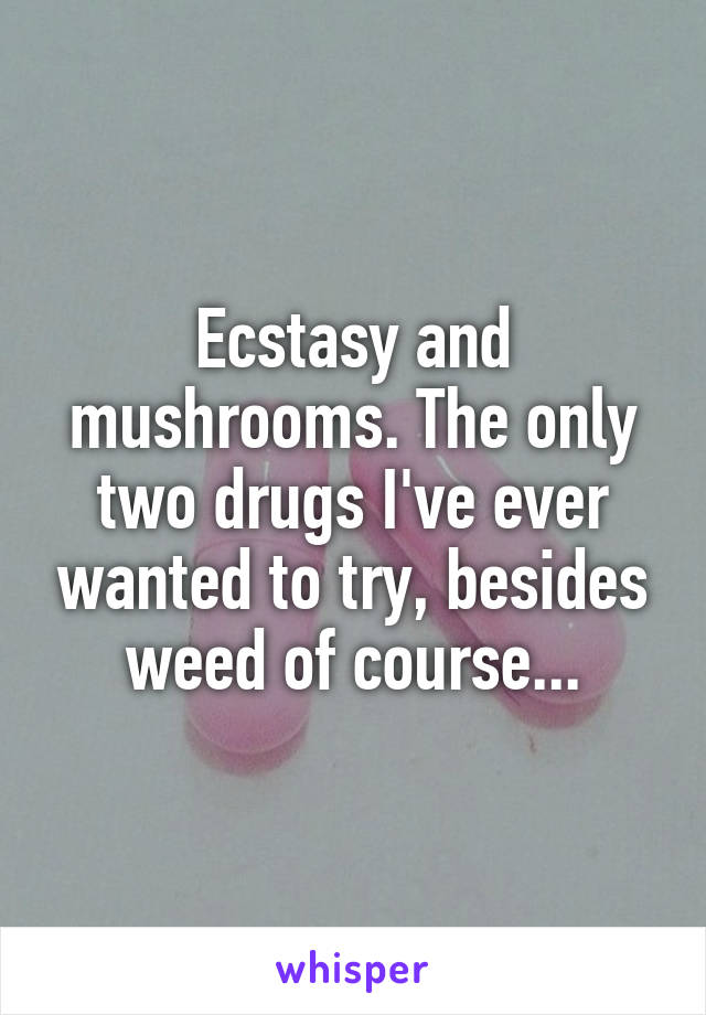 Ecstasy and mushrooms. The only two drugs I've ever wanted to try, besides weed of course...