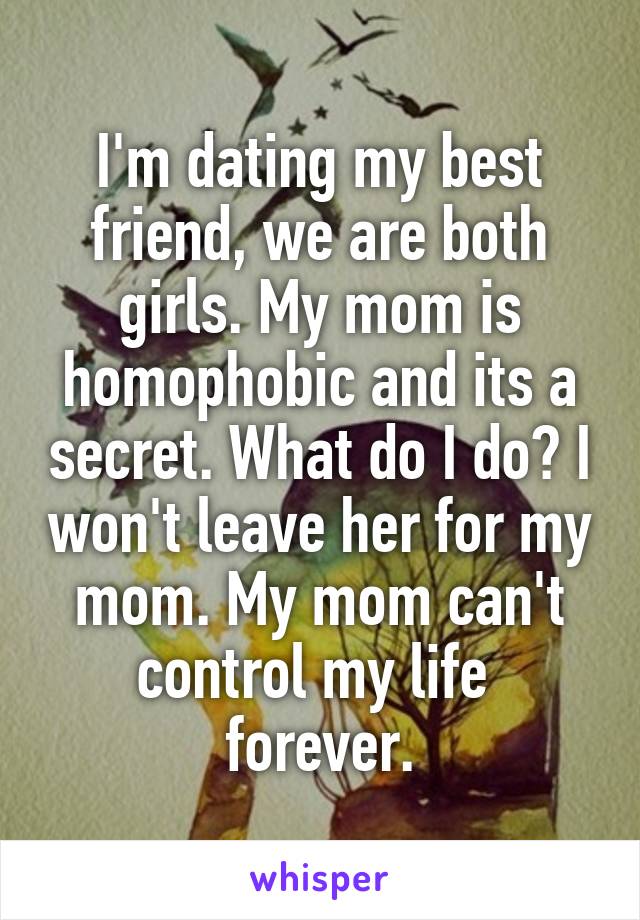 I'm dating my best friend, we are both girls. My mom is homophobic and its a secret. What do I do? I won't leave her for my mom. My mom can't control my life 
forever.