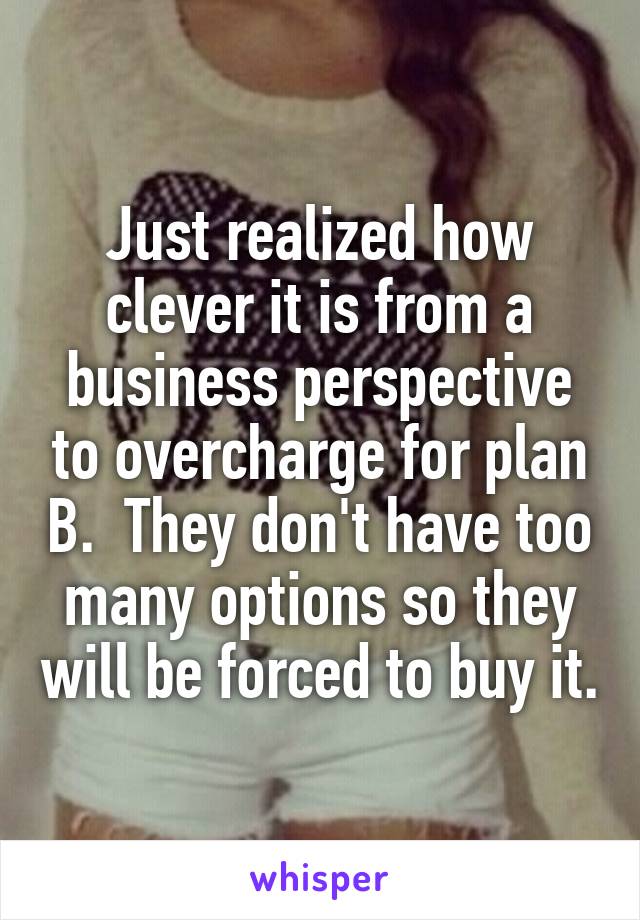 Just realized how clever it is from a business perspective to overcharge for plan B.  They don't have too many options so they will be forced to buy it.