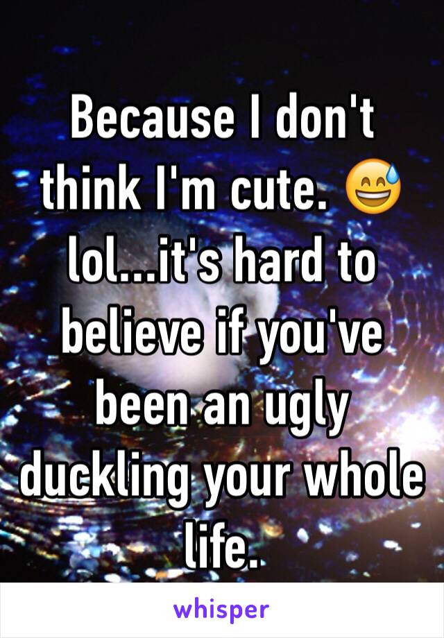 Because I don't think I'm cute. 😅 lol...it's hard to believe if you've been an ugly duckling your whole life. 