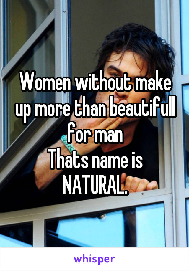 Women without make up more than beautifull for man
Thats name is NATURAL.