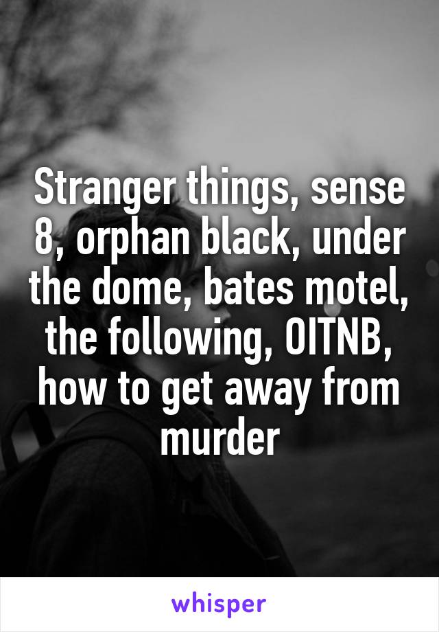 Stranger things, sense 8, orphan black, under the dome, bates motel, the following, OITNB, how to get away from murder