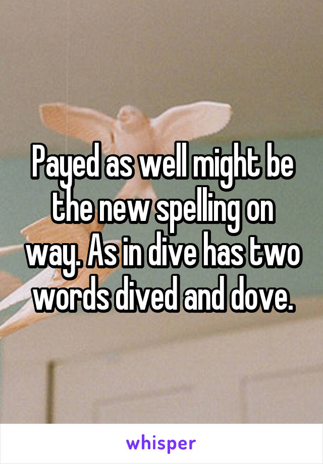 Payed as well might be the new spelling on way. As in dive has two words dived and dove.