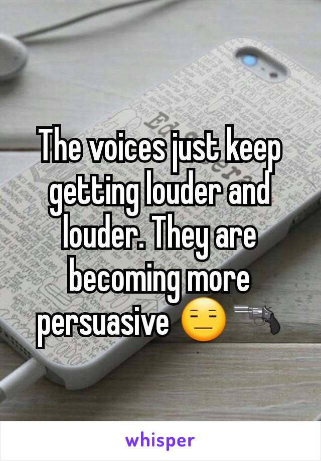 The voices just keep getting louder and louder. They are becoming more persuasive 😑🔫