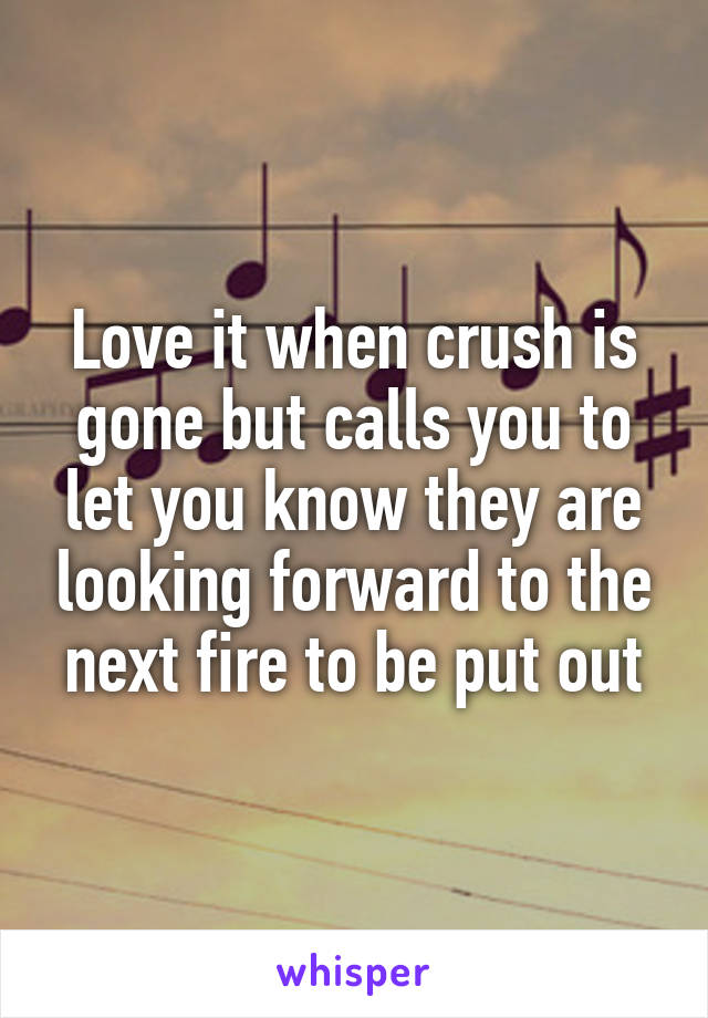 Love it when crush is gone but calls you to let you know they are looking forward to the next fire to be put out