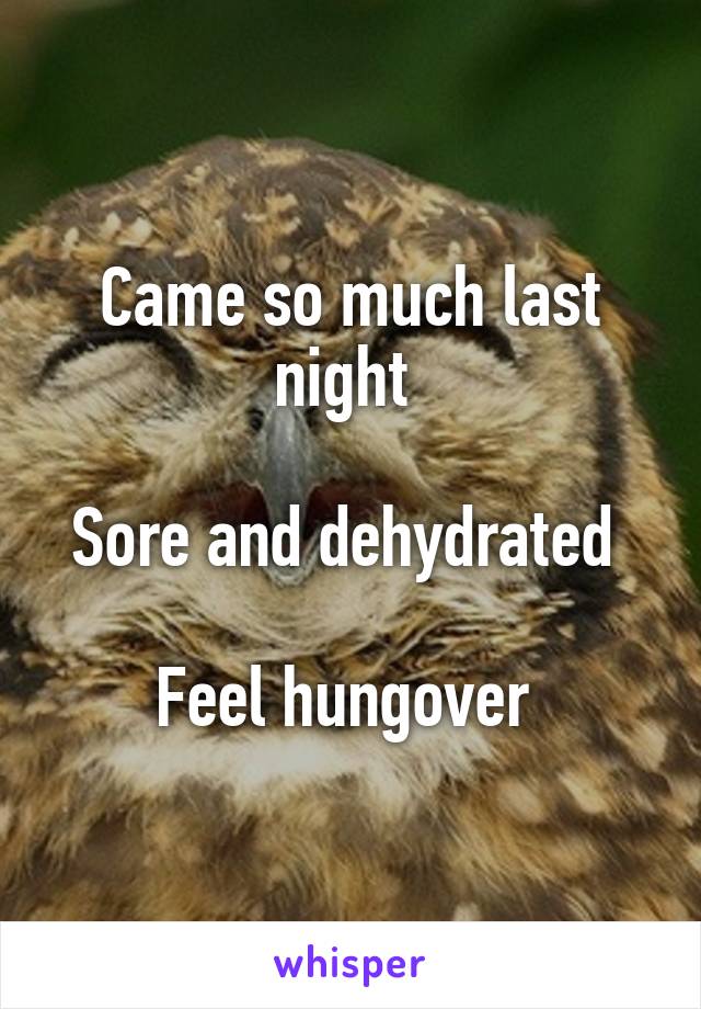 Came so much last night 

Sore and dehydrated 

Feel hungover 