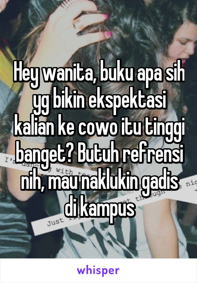 Hey wanita, buku apa sih yg bikin ekspektasi kalian ke cowo itu tinggi banget? Butuh refrensi nih, mau naklukin gadis di kampus