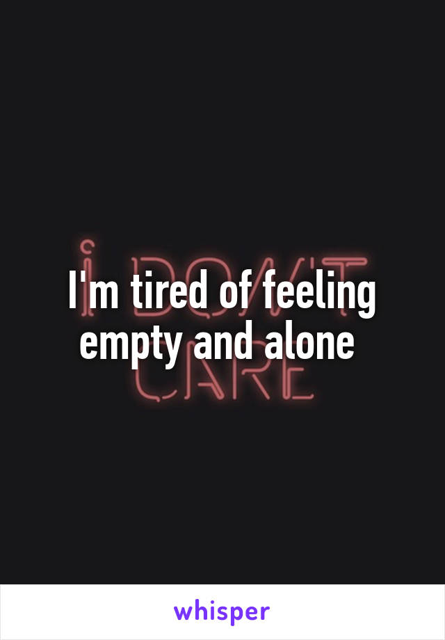 I'm tired of feeling empty and alone 