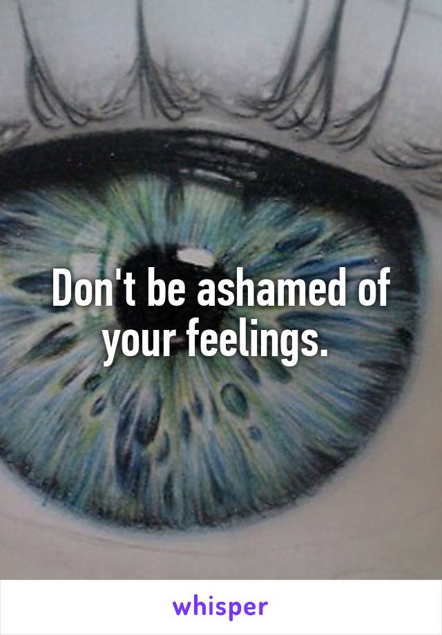 Don't be ashamed of your feelings. 