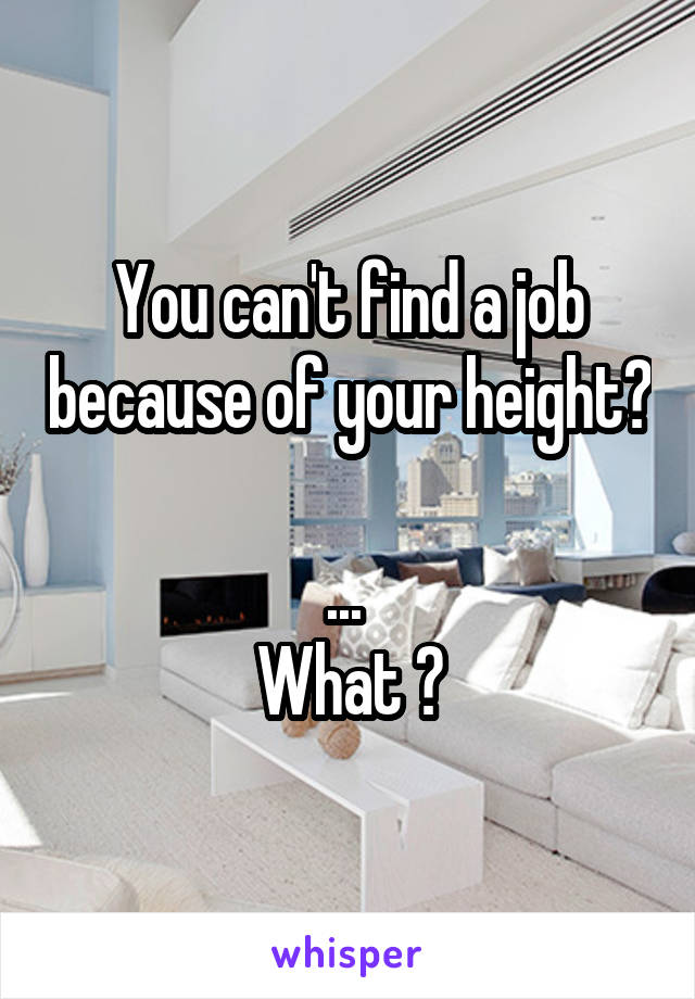 You can't find a job because of your height? 
... 
What ?