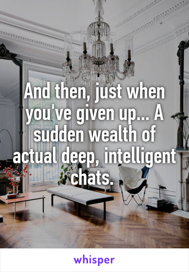 And then, just when you've given up... A sudden wealth of actual deep, intelligent chats. 