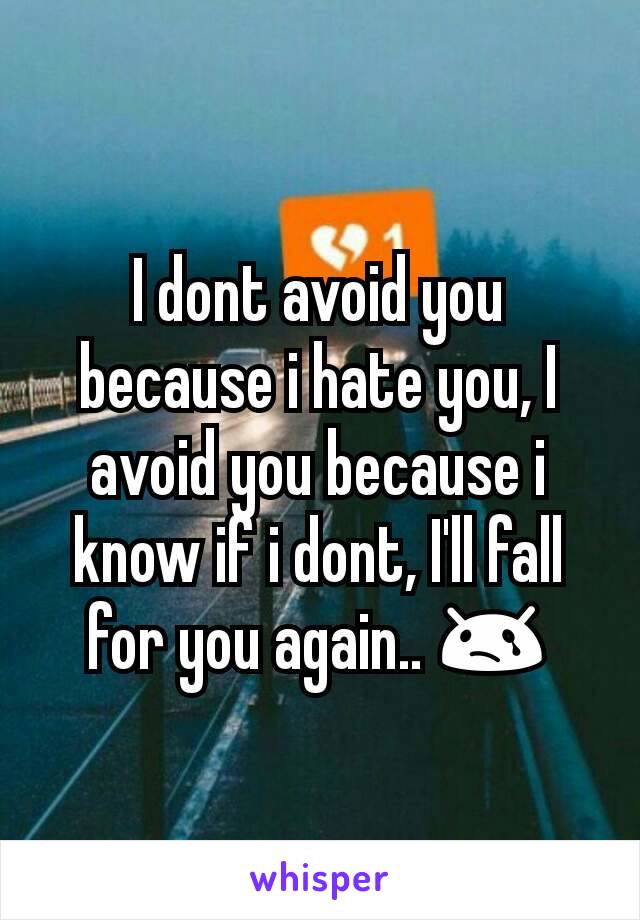 I dont avoid you because i hate you, I avoid you because i know if i dont, I'll fall for you again.. 😢