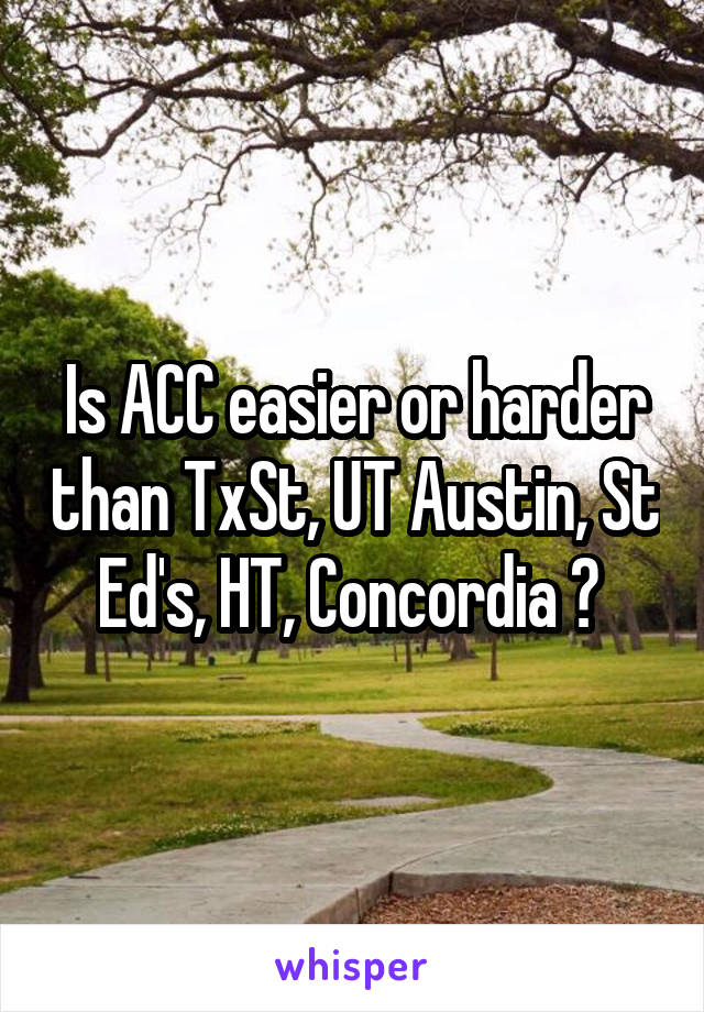 Is ACC easier or harder than TxSt, UT Austin, St Ed's, HT, Concordia ? 