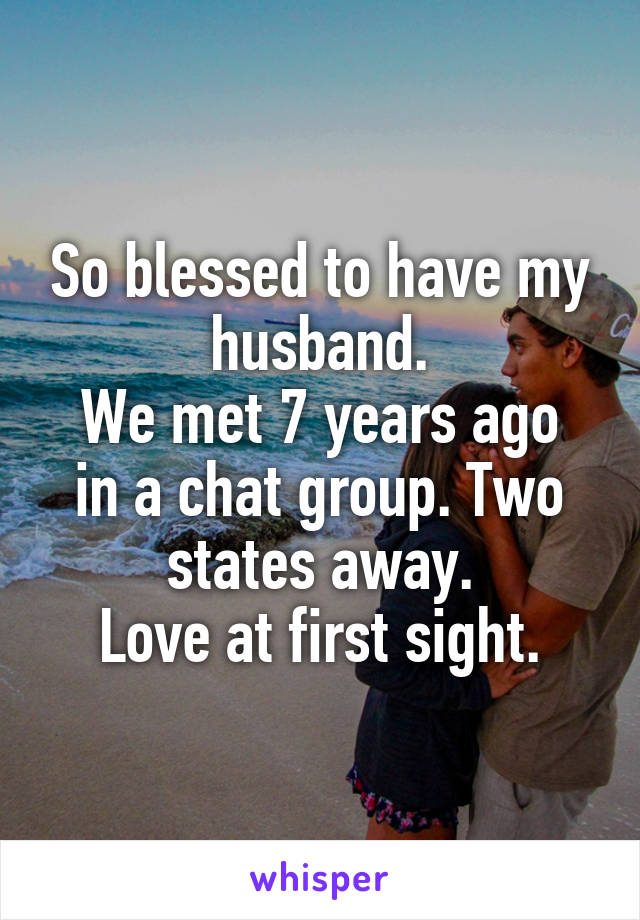 So blessed to have my husband.
We met 7 years ago in a chat group. Two states away.
Love at first sight.