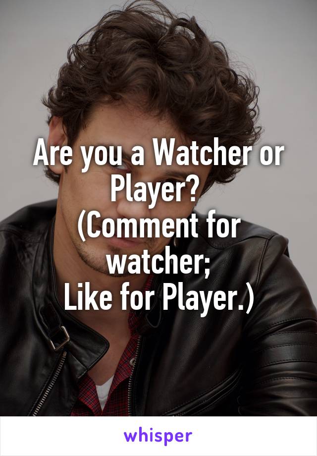 Are you a Watcher or Player? 
(Comment for watcher;
Like for Player.)