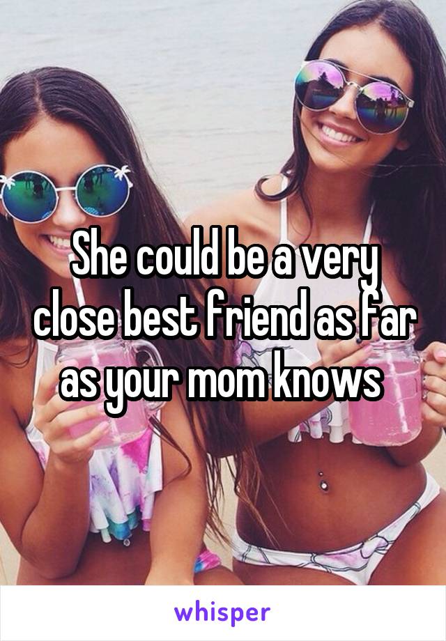 She could be a very close best friend as far as your mom knows 