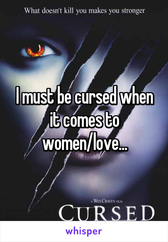 I must be cursed when it comes to women/love...