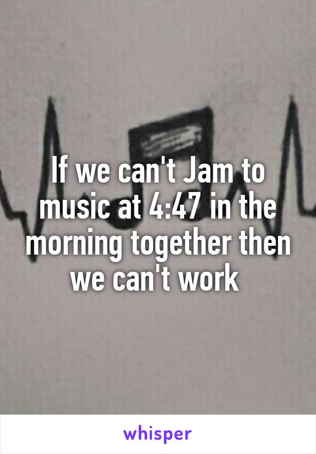 If we can't Jam to music at 4:47 in the morning together then we can't work 