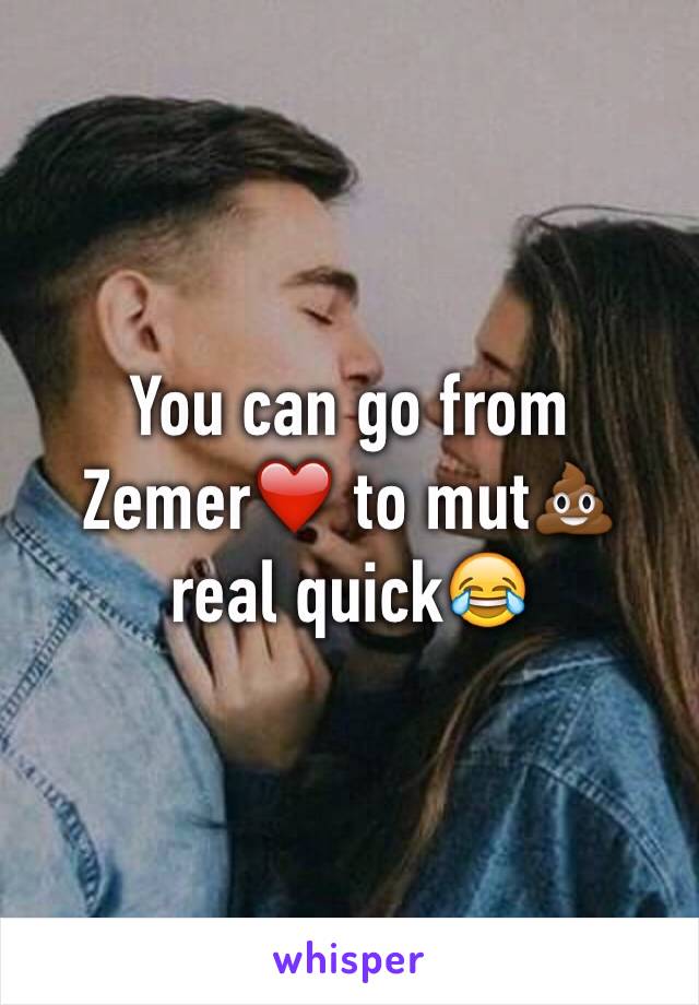 You can go from Zemer❤️ to mut💩 real quick😂