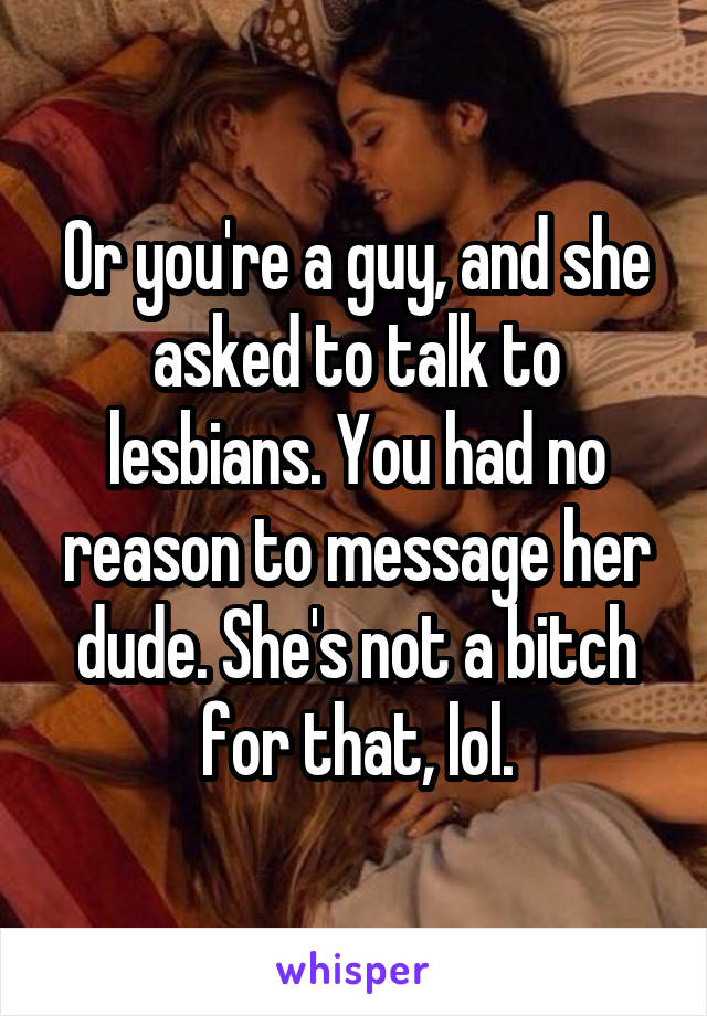 Or you're a guy, and she asked to talk to lesbians. You had no reason to message her dude. She's not a bitch for that, lol.