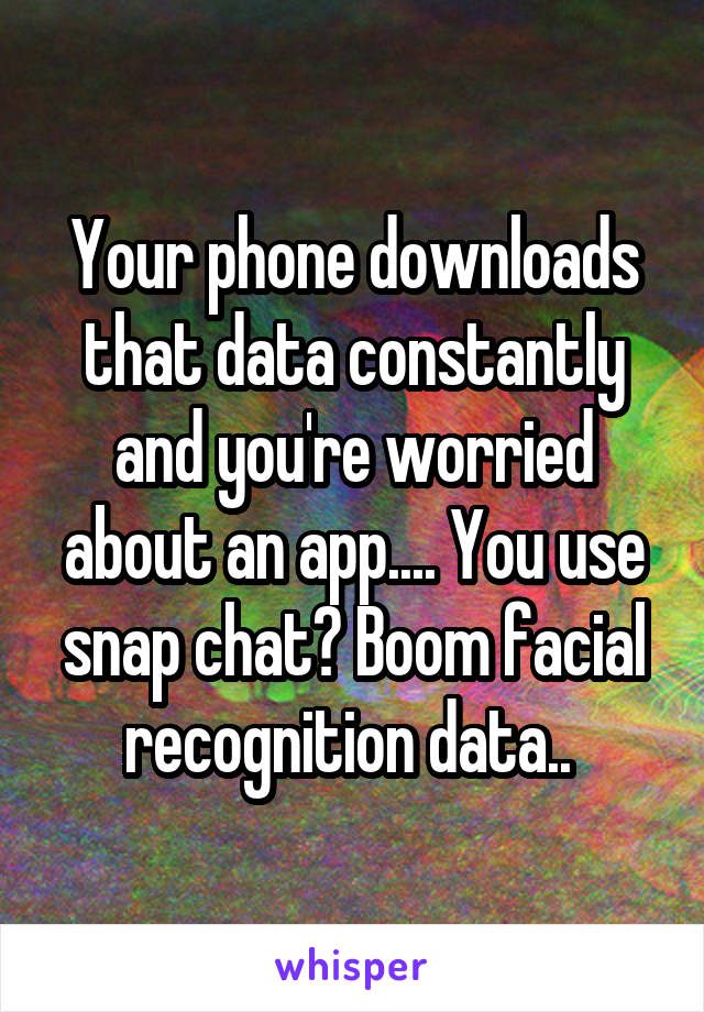 Your phone downloads that data constantly and you're worried about an app.... You use snap chat? Boom facial recognition data.. 