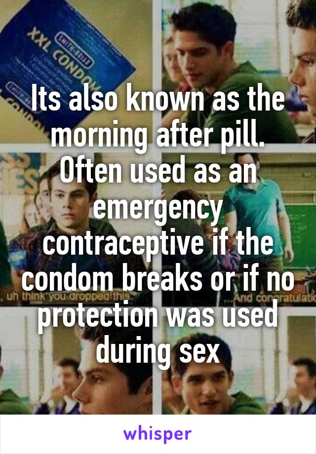 Its also known as the morning after pill. Often used as an emergency contraceptive if the condom breaks or if no protection was used during sex