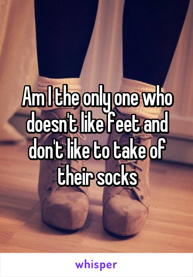 Am I the only one who doesn't like feet and don't like to take of their socks