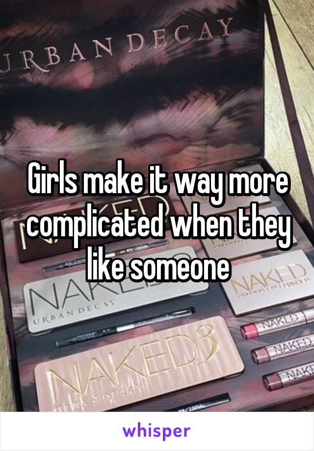 Girls make it way more complicated when they like someone