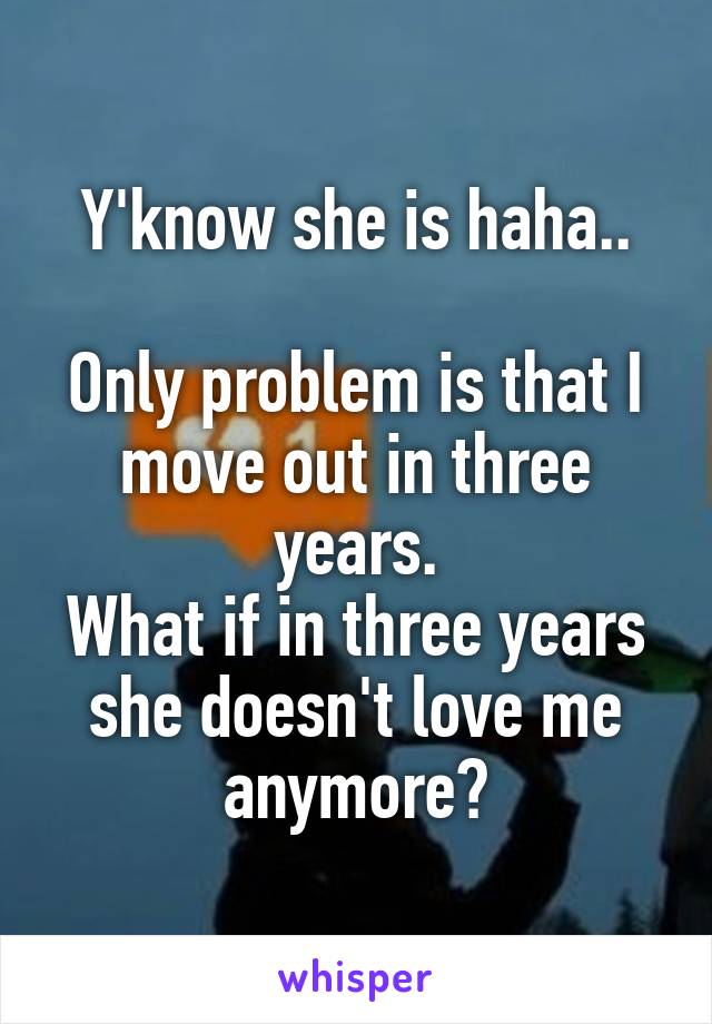 Y'know she is haha..

Only problem is that I move out in three years.
What if in three years she doesn't love me anymore?