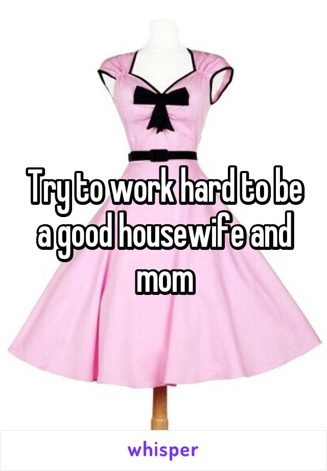 Try to work hard to be a good housewife and mom