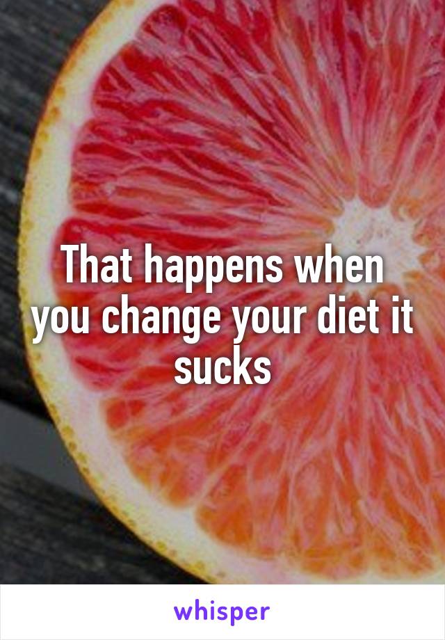 That happens when you change your diet it sucks