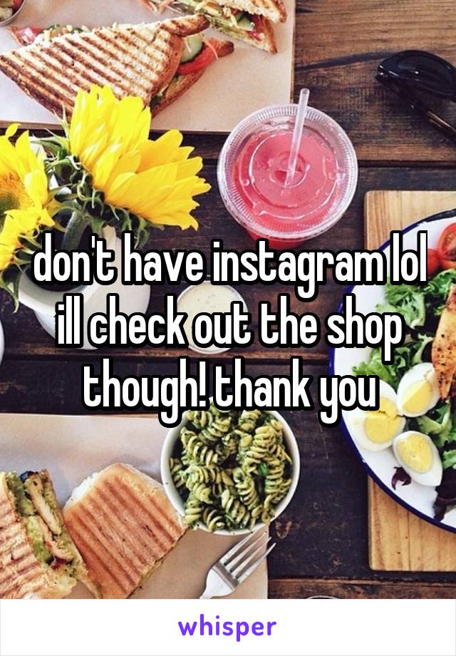 don't have instagram lol ill check out the shop though! thank you