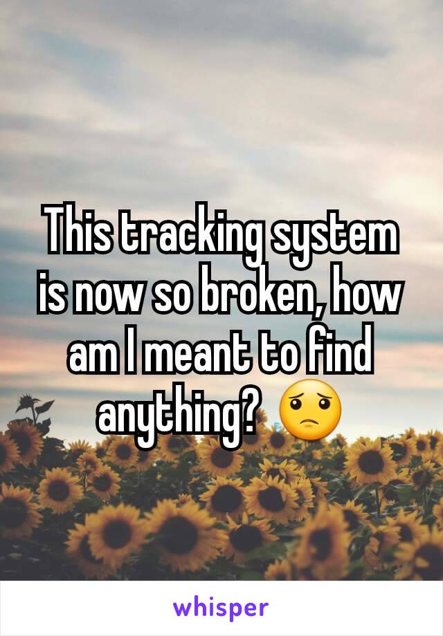 This tracking system is now so broken, how am I meant to find anything? 😟