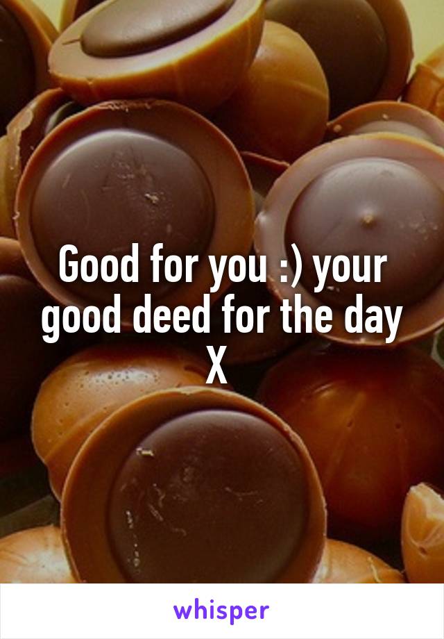 Good for you :) your good deed for the day X 