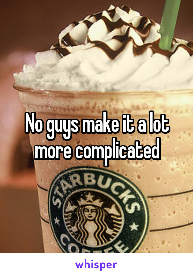 No guys make it a lot more complicated