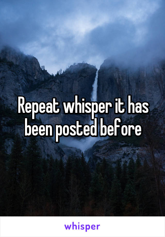 Repeat whisper it has been posted before