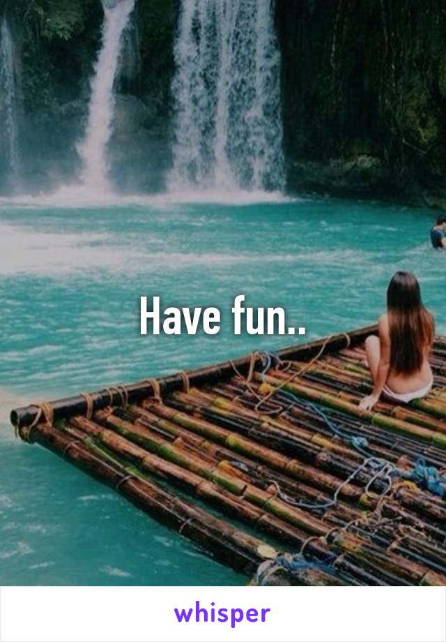 Have fun..