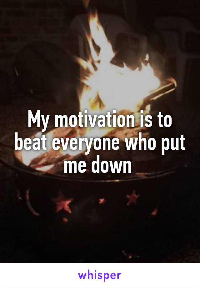 My motivation is to beat everyone who put me down 