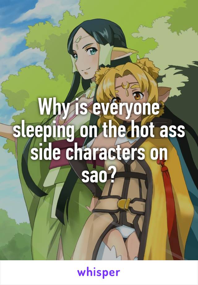 Why is everyone sleeping on the hot ass side characters on sao?