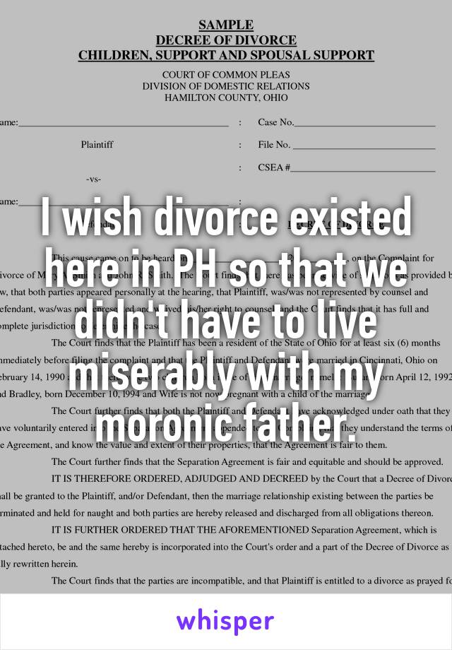 I wish divorce existed here in PH so that we didn't have to live miserably with my moronic father.