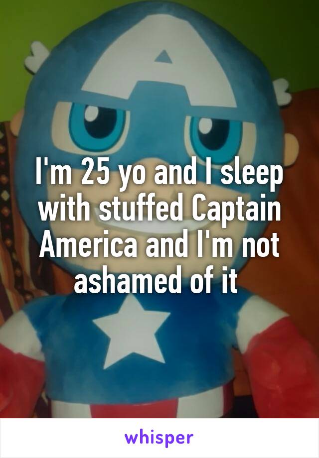 I'm 25 yo and I sleep with stuffed Captain America and I'm not ashamed of it 