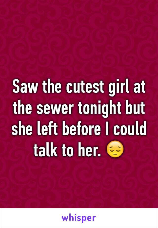 Saw the cutest girl at the sewer tonight but she left before I could talk to her. 😔