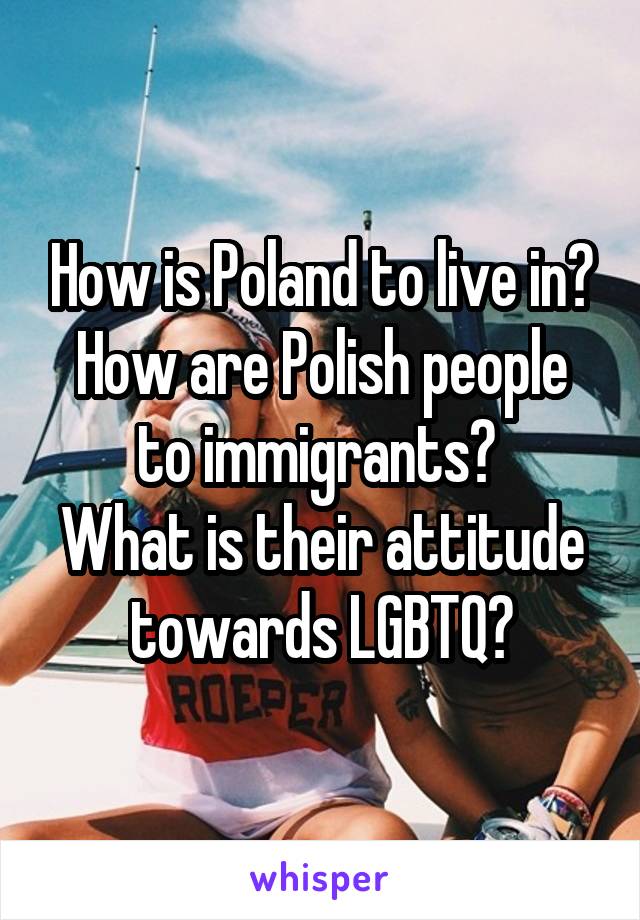 How is Poland to live in?
How are Polish people to immigrants? 
What is their attitude towards LGBTQ?