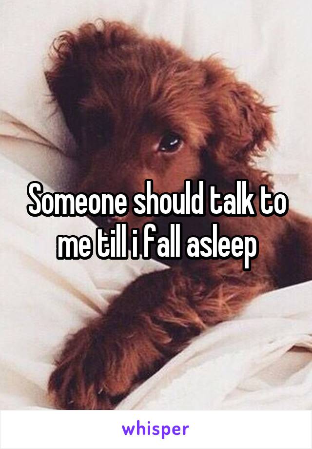 Someone should talk to me till i fall asleep