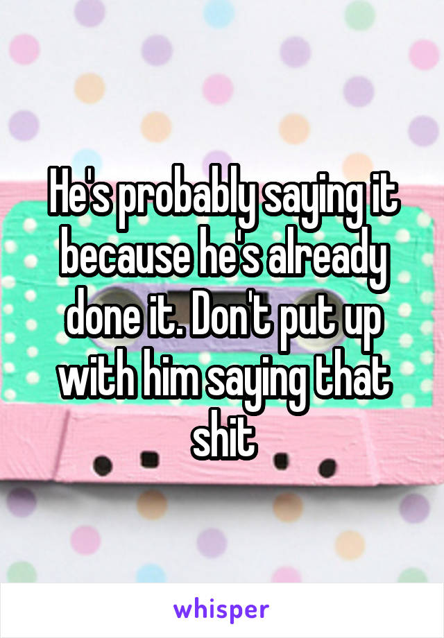 He's probably saying it because he's already done it. Don't put up with him saying that shit