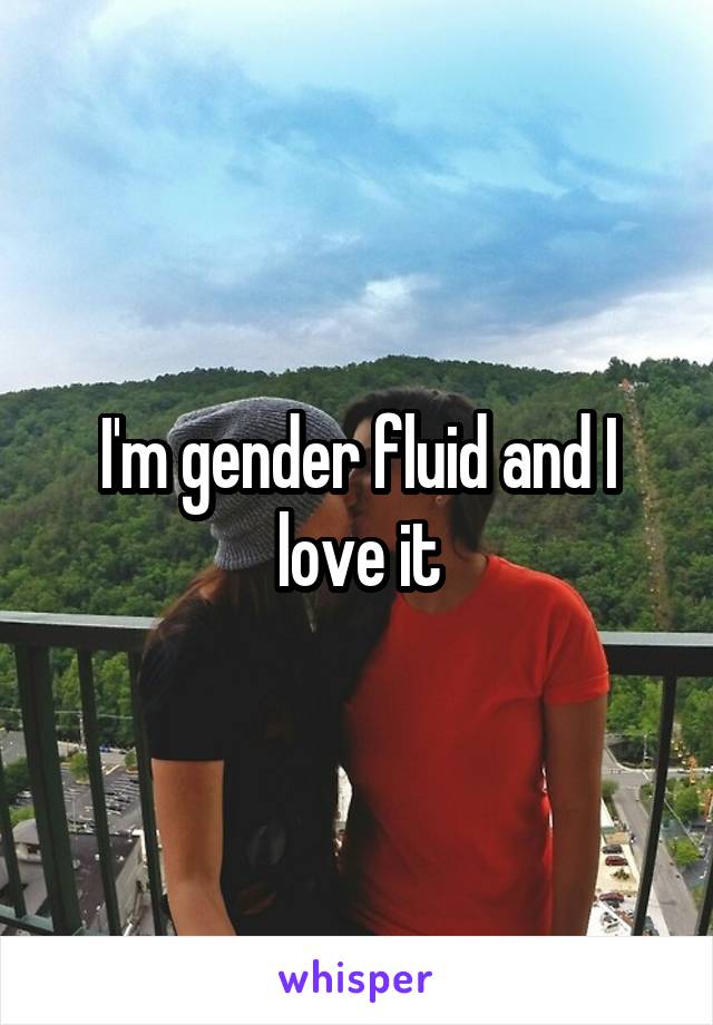 I'm gender fluid and I love it